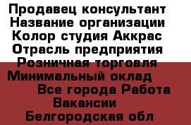 Продавец-консультант › Название организации ­ Колор-студия Аккрас › Отрасль предприятия ­ Розничная торговля › Минимальный оклад ­ 20 000 - Все города Работа » Вакансии   . Белгородская обл.